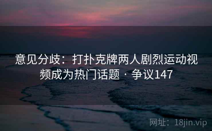 意见分歧：打扑克牌两人剧烈运动视频成为热门话题 · 争议147  第2张