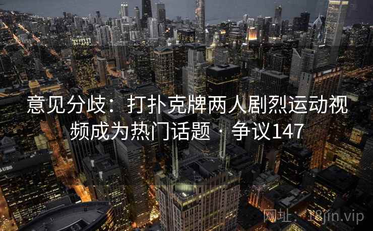 意见分歧：打扑克牌两人剧烈运动视频成为热门话题 · 争议147  第1张