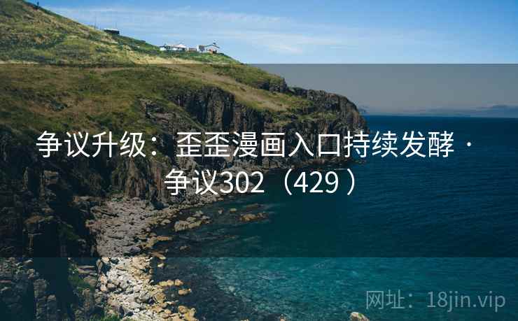 争议升级：歪歪漫画入口持续发酵 · 争议302（429 ）  第2张