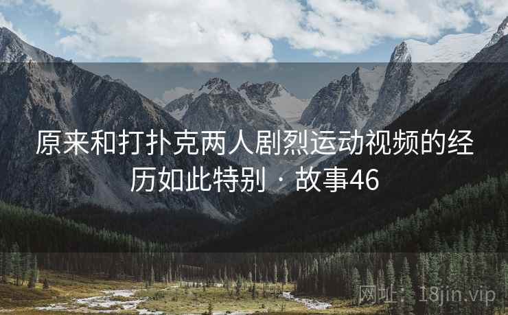 原来和打扑克两人剧烈运动视频的经历如此特别 · 故事46  第2张