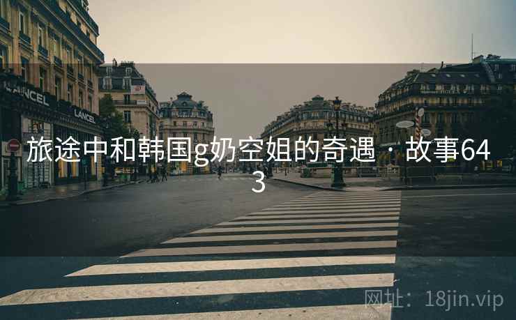 旅途中和韩国g奶空姐的奇遇 · 故事643