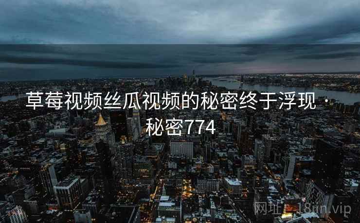 草莓视频丝瓜视频的秘密终于浮现 · 秘密774  第2张