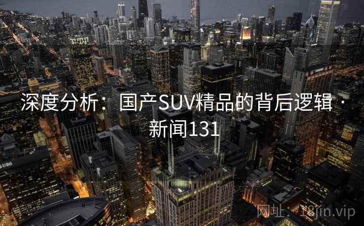深度分析：国产SUV精品的背后逻辑 · 新闻131  第1张