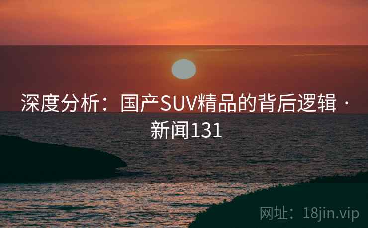 深度分析：国产SUV精品的背后逻辑 · 新闻131  第2张