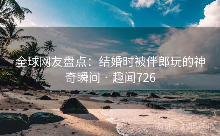 全球网友盘点：结婚时被伴郎玩的神奇瞬间 · 趣闻726  第1张
