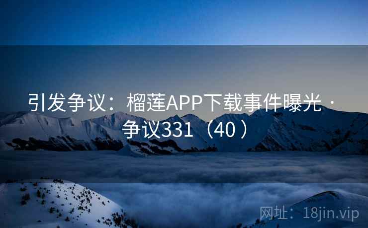 引发争议：榴莲APP下载事件曝光 · 争议331（40 ）  第1张