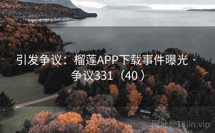 引发争议：榴莲APP下载事件曝光 · 争议331（40 ）  第2张