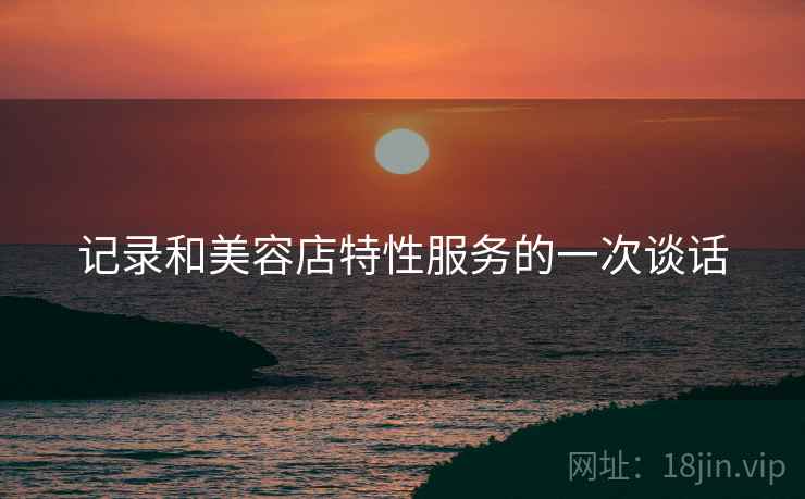 记录和美容店特性服务的一次谈话  第2张
