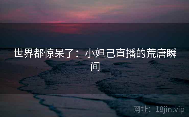 世界都惊呆了：小妲己直播的荒唐瞬间  第2张