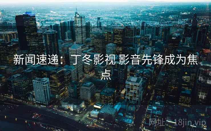 新闻速递：丁冬影视 影音先锋成为焦点  第2张
