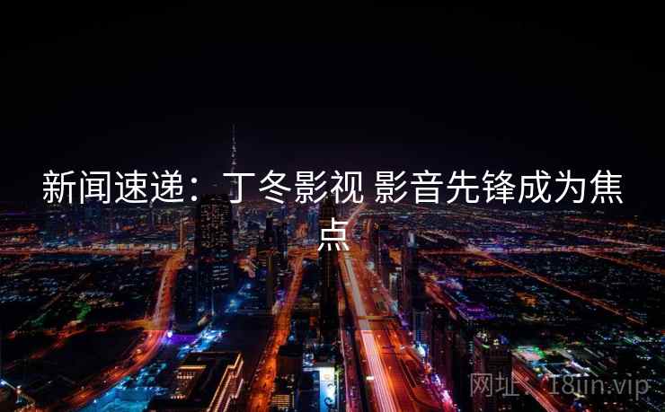 新闻速递：丁冬影视 影音先锋成为焦点  第1张