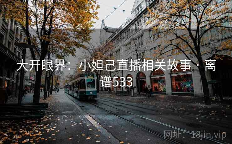 大开眼界：小妲己直播相关故事 · 离谱533