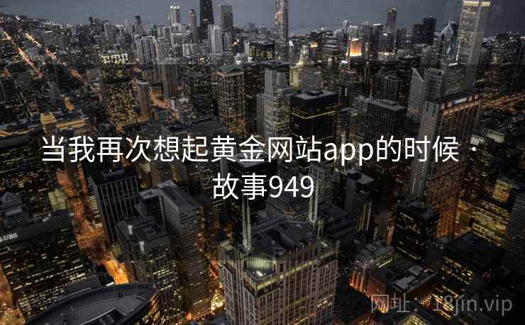 当我再次想起黄金网站app的时候 · 故事949  第2张