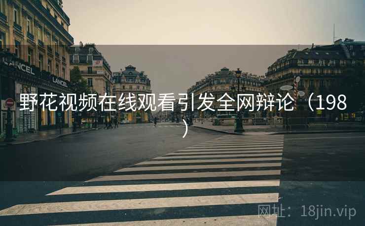 野花视频在线观看引发全网辩论（198 ）