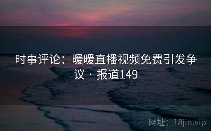 时事评论：暖暖直播视频免费引发争议 · 报道149