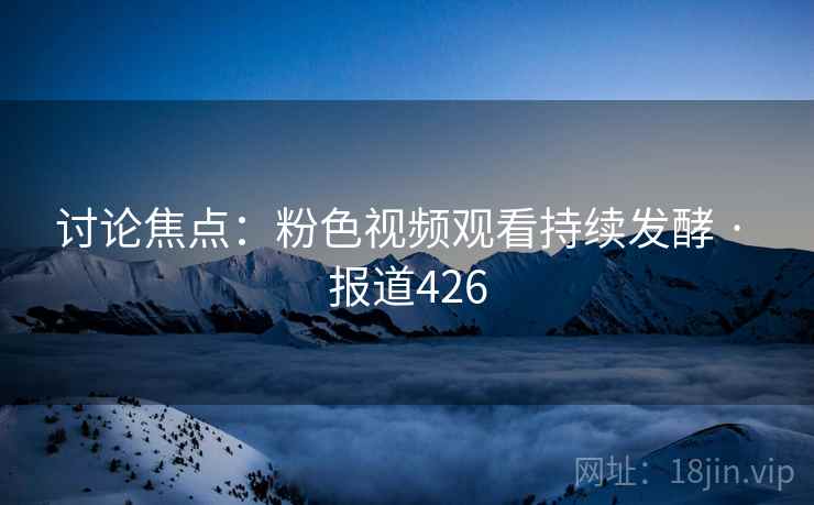讨论焦点：粉色视频观看持续发酵 · 报道426  第2张