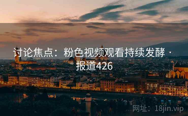 讨论焦点：粉色视频观看持续发酵 · 报道426