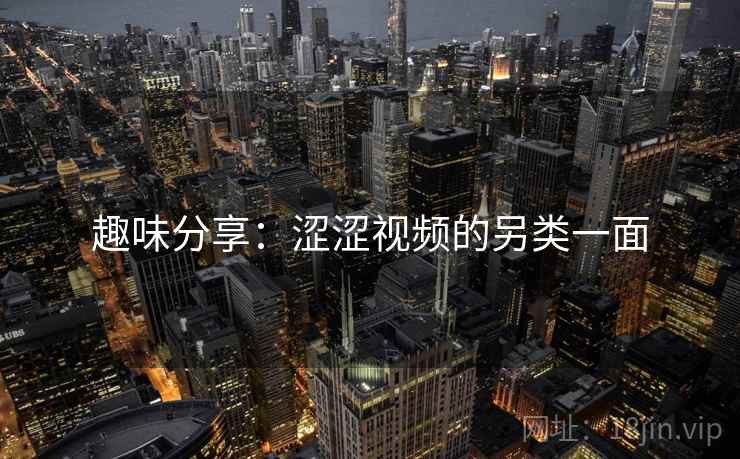 趣味分享：涩涩视频的另类一面