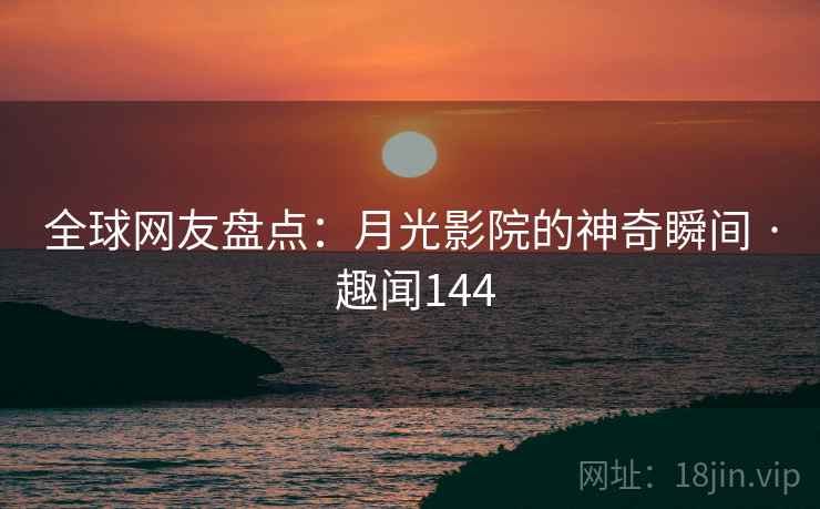 全球网友盘点：月光影院的神奇瞬间 · 趣闻144