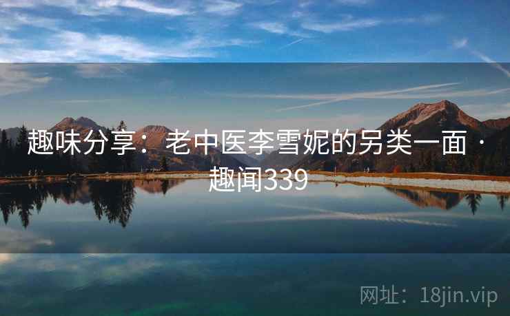 趣味分享：老中医李雪妮的另类一面 · 趣闻339  第1张