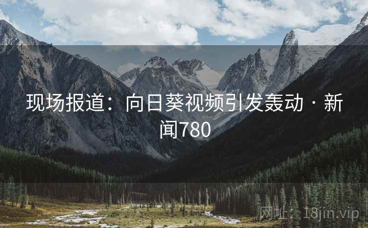 现场报道：向日葵视频引发轰动 · 新闻780