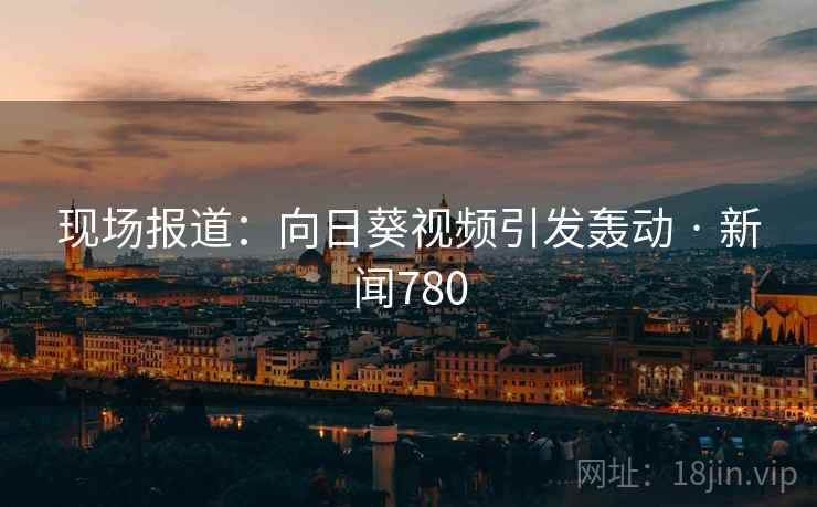 现场报道：向日葵视频引发轰动 · 新闻780