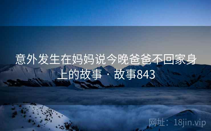 意外发生在妈妈说今晚爸爸不回家身上的故事 · 故事843  第2张