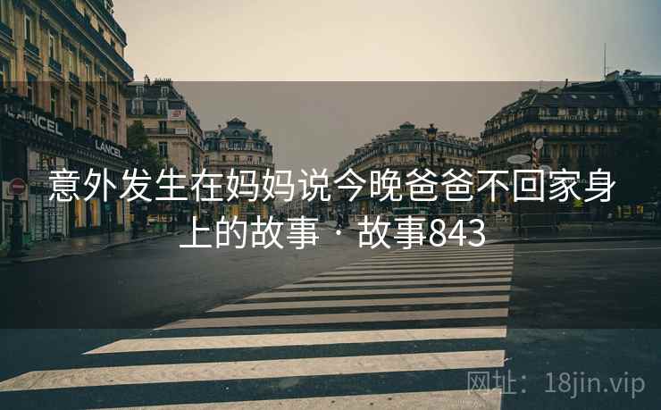 意外发生在妈妈说今晚爸爸不回家身上的故事 · 故事843  第1张