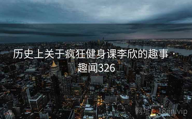 历史上关于疯狂健身课李欣的趣事 · 趣闻326
