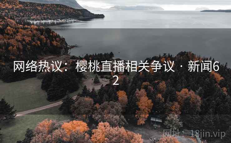 网络热议：樱桃直播相关争议 · 新闻62