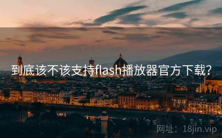 到底该不该支持flash播放器官方下载？