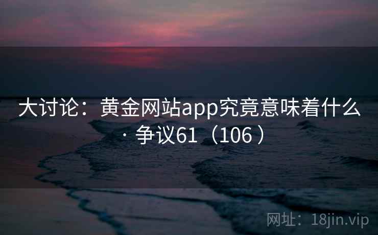 大讨论：黄金网站app究竟意味着什么 · 争议61（106 ）