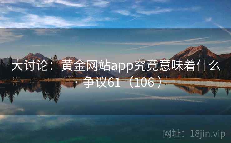 大讨论：黄金网站app究竟意味着什么 · 争议61（106 ）