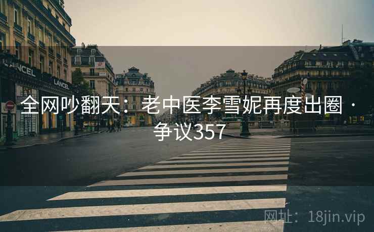 全网吵翻天：老中医李雪妮再度出圈 · 争议357  第2张