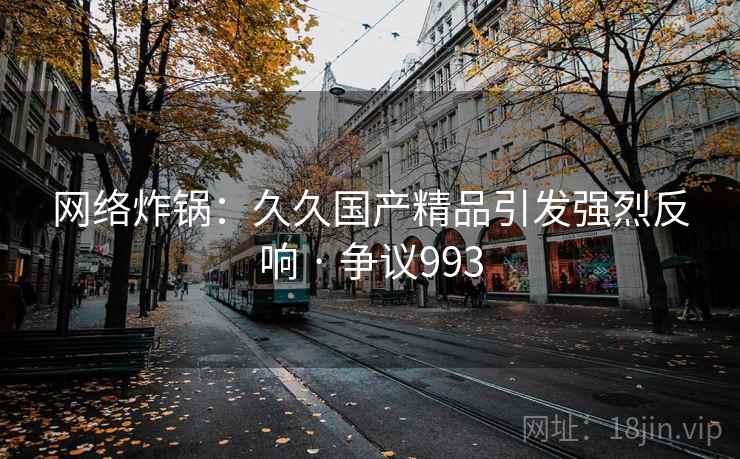 网络炸锅:久久国产精品引发强烈反响 · 争议993