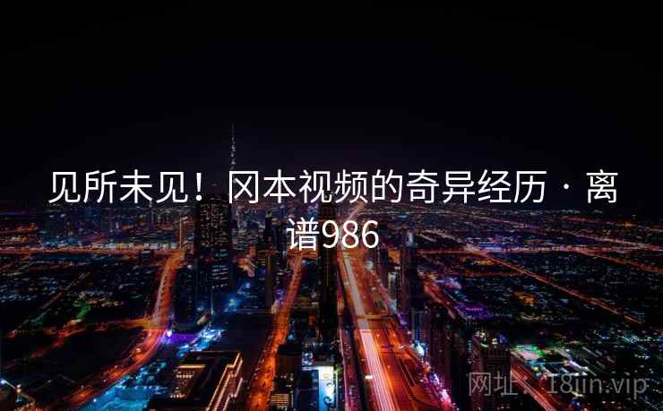 见所未见!冈本视频的奇异经历 · 离谱986