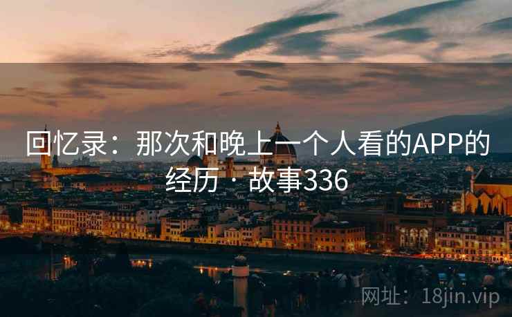 回忆录:那次和晚上一个人看的APP的经历 · 故事336