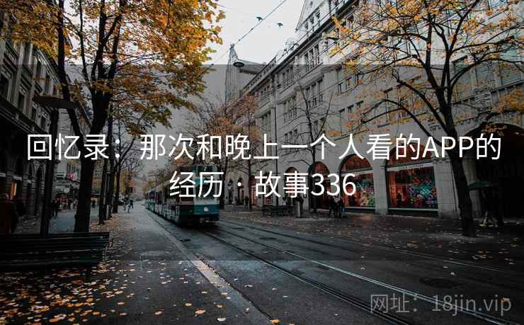 回忆录:那次和晚上一个人看的APP的经历 · 故事336
