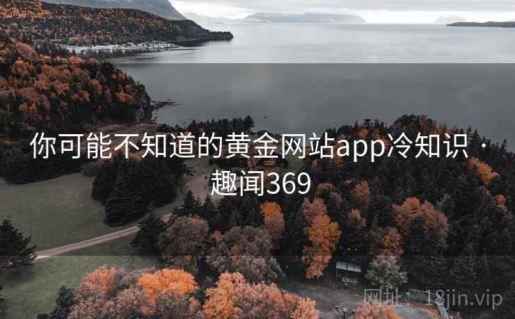你可能不知道的黄金网站app冷知识 · 趣闻369