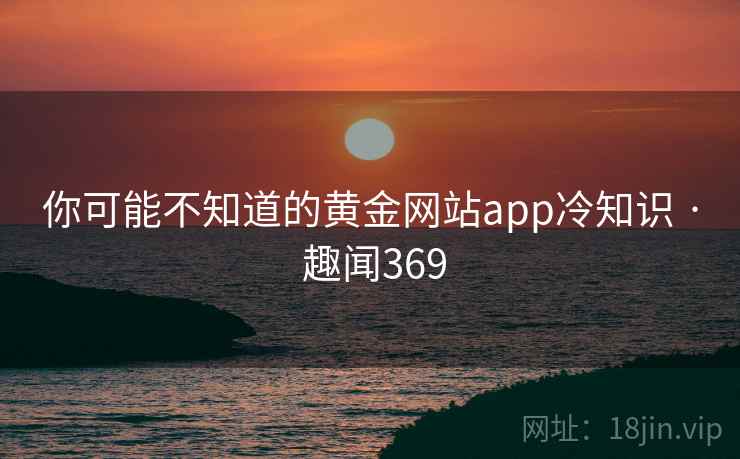 你可能不知道的黄金网站app冷知识 · 趣闻369