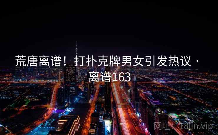 荒唐离谱!打扑克牌男女引发热议 · 离谱163