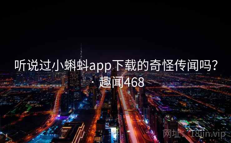听说过小蝌蚪app下载的奇怪传闻吗？ · 趣闻468