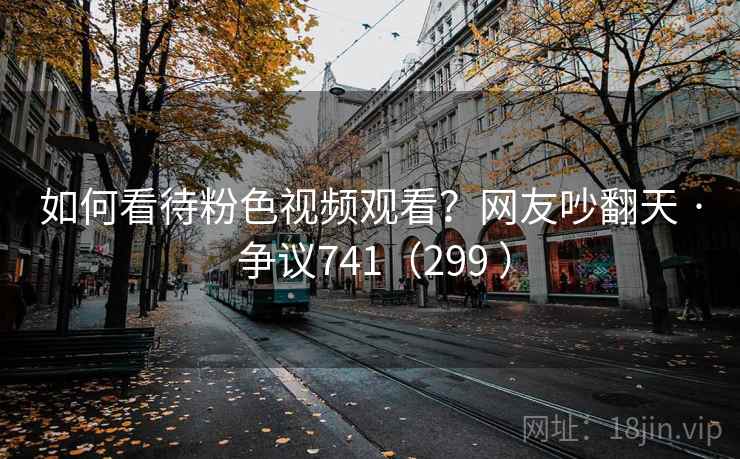 如何看待粉色视频观看?网友吵翻天 · 争议741(299 )