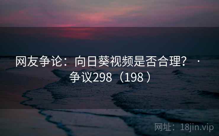 网友争论:向日葵视频是否合理? · 争议298(198 )