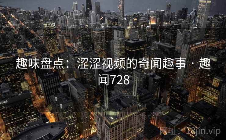趣味盘点:涩涩视频的奇闻趣事 · 趣闻728