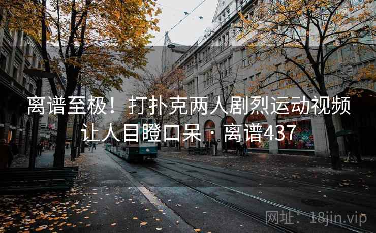 离谱至极!打扑克两人剧烈运动视频让人目瞪口呆 · 离谱437