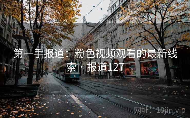 第一手报道:粉色视频观看的最新线索 · 报道127
