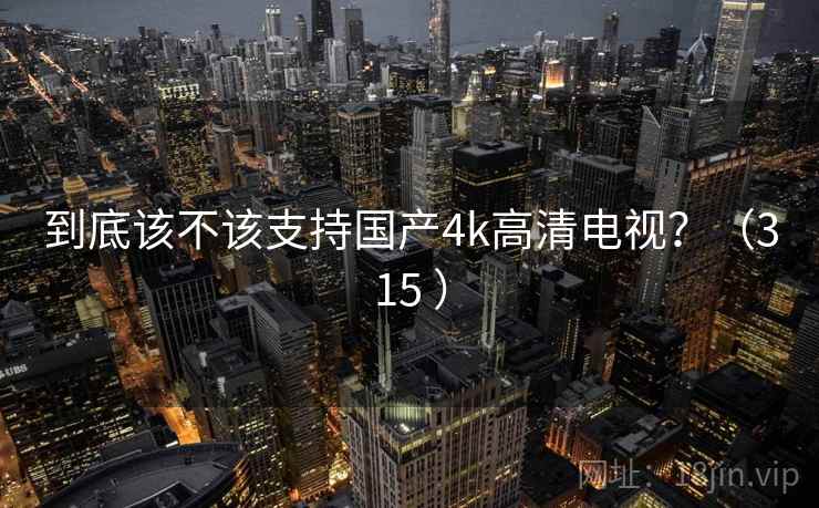 到底该不该支持国产4k高清电视?(315 )