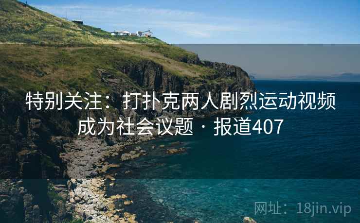 特别关注:打扑克两人剧烈运动视频成为社会议题 · 报道407