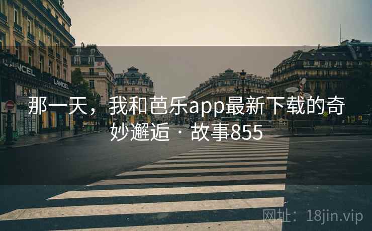 那一天,我和芭乐app最新下载的奇妙邂逅 · 故事855